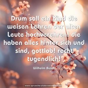 Drum soll ein Kind die weisen Lehren
der alten Leute hochverehren!
die haben alles hinter sich
und sind, gottlob! recht tugendlich!