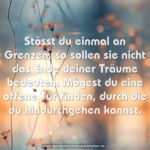 Stösst du einmal an Grenzen,
so sollen sie nicht das Ende deiner Träume bedeuten.
Mögest du eine offene Tür finden,
durch die du hindurchgehen kannst.