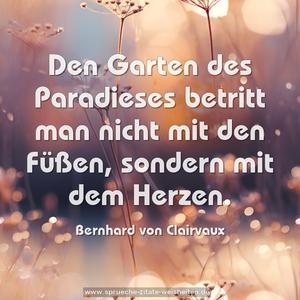 Den Garten des Paradieses betritt man nicht mit den Füßen,
sondern mit dem Herzen.