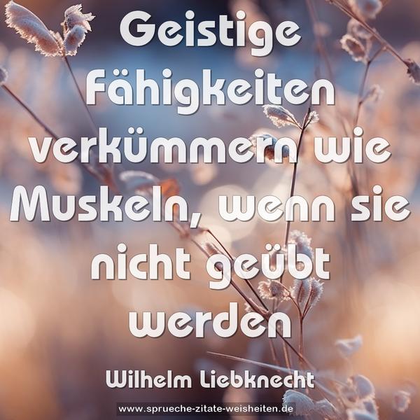 Geistige Fähigkeiten verkümmern wie Muskeln,
wenn sie nicht geübt werden