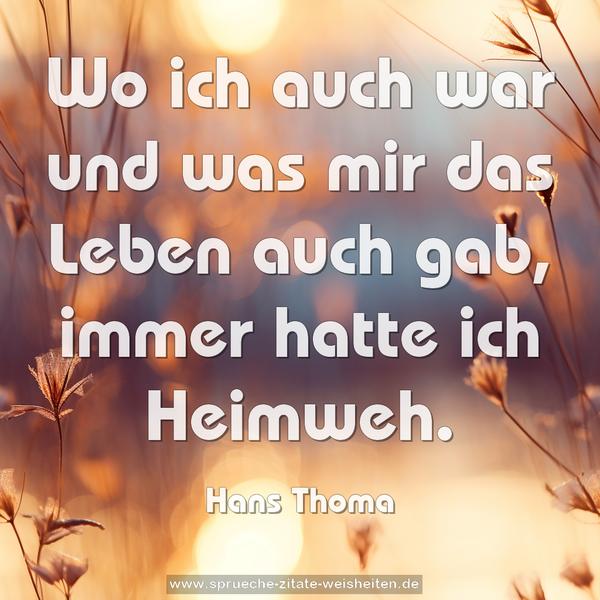 Wo ich auch war und was mir das Leben auch gab,
immer hatte ich Heimweh.