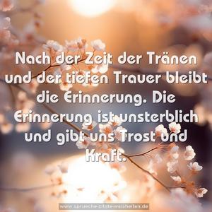 Nach der Zeit der Tränen und der tiefen Trauer
bleibt die Erinnerung.
Die Erinnerung ist unsterblich
und gibt uns Trost und Kraft. 