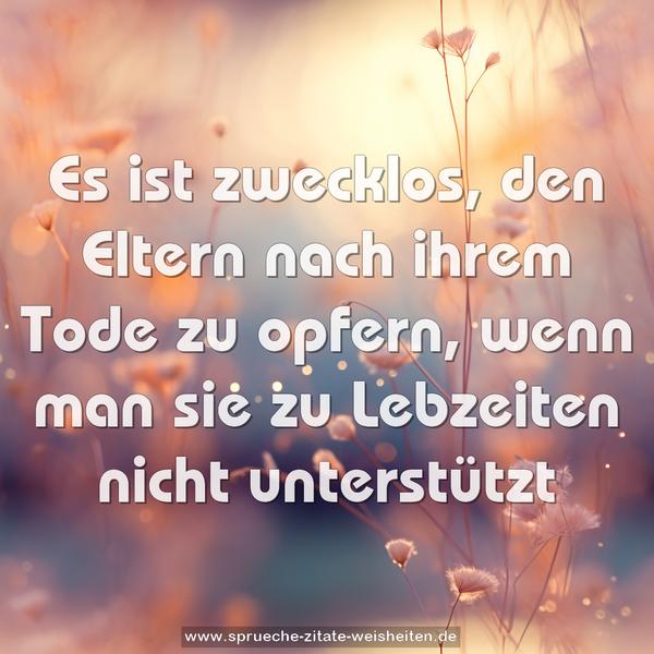 Es ist zwecklos, den Eltern nach ihrem Tode zu opfern,
wenn man sie zu Lebzeiten nicht unterstützt