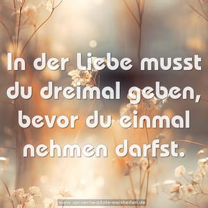 In der Liebe musst du dreimal geben,
bevor du einmal nehmen darfst.