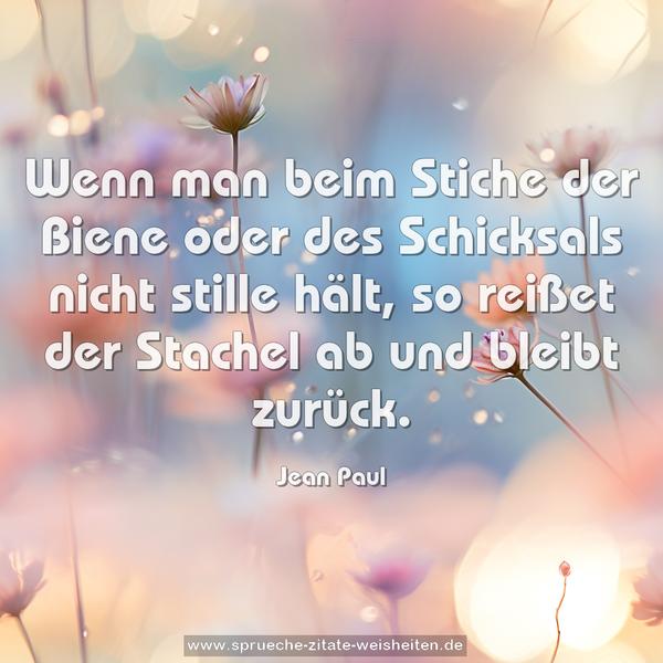 Wenn man beim Stiche der Biene oder des Schicksals
nicht stille hält,
so reißet der Stachel ab und bleibt zurück.