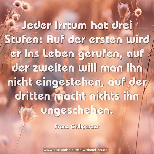 Jeder Irrtum hat drei Stufen:
Auf der ersten wird er ins Leben gerufen, auf der zweiten will man ihn nicht eingestehen, auf der dritten macht nichts ihn ungeschehen.
