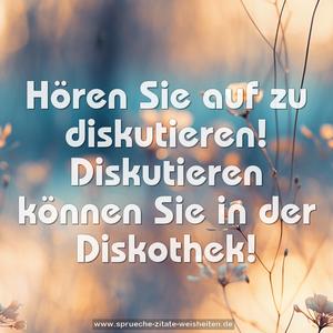 Hören Sie auf zu diskutieren! 
Diskutieren können Sie in der Diskothek!