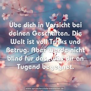 Übe dich in Vorsicht bei deinen Geschäften.
Die Welt ist voll Tricks und Betrug.
Aber werde nicht blind für das,
was dir an Tugend begegnet.