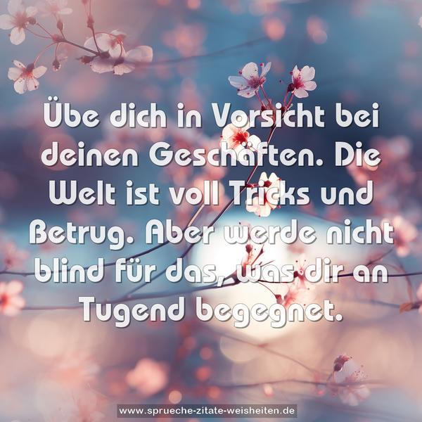 Übe dich in Vorsicht bei deinen Geschäften.
Die Welt ist voll Tricks und Betrug.
Aber werde nicht blind für das,
was dir an Tugend begegnet.