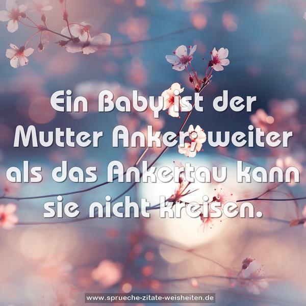 Ein Baby ist der Mutter Anker;
weiter als das Ankertau kann sie nicht kreisen.