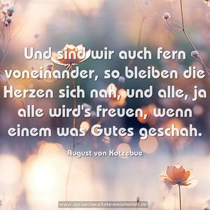 Und sind wir auch fern voneinander,
so bleiben die Herzen sich nah,
und alle, ja alle wird's freuen, wenn einem was Gutes geschah.