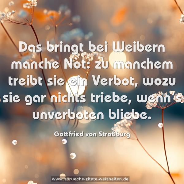 Das bringt bei Weibern manche Not:
zu manchem treibt sie ein Verbot,
wozu sie gar nichts triebe,
wenn‘s unverboten bliebe.