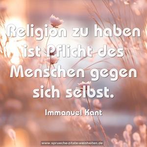 Religion zu haben
ist Pflicht des Menschen gegen sich selbst.