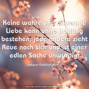 Keine wahre und dauernde Liebe kann ohne Achtung bestehen; jede andere zieht Reue nach sich
und ist einer edlen Sache unwürdig.