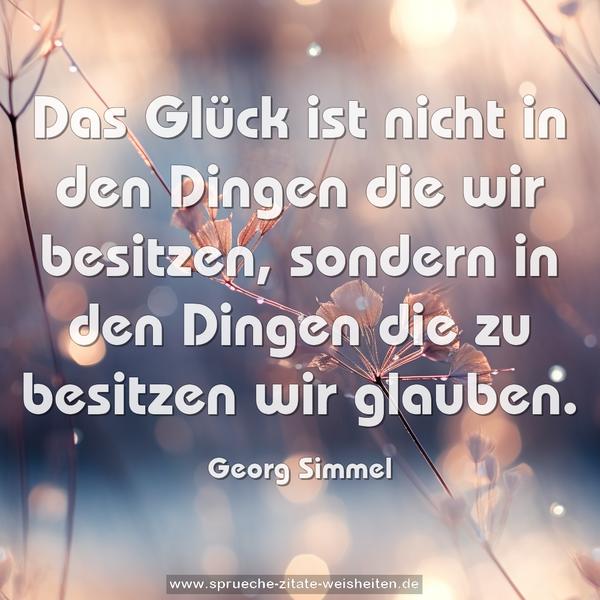 Das Glück ist nicht in den Dingen die wir besitzen,
sondern in den Dingen die zu besitzen wir glauben.