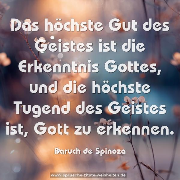 Das höchste Gut des Geistes ist die Erkenntnis Gottes,
und die höchste Tugend des Geistes ist, Gott zu erkennen.