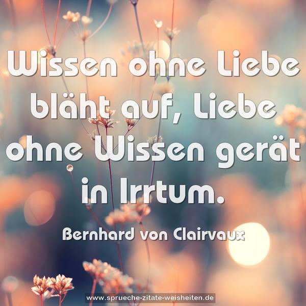 Wissen ohne Liebe bläht auf,
Liebe ohne Wissen gerät in Irrtum.