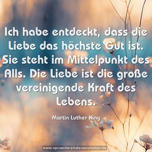 Ich habe entdeckt, dass die Liebe das höchste Gut ist.
Sie steht im Mittelpunkt des Alls.
Die Liebe ist die große
vereinigende Kraft des Lebens.