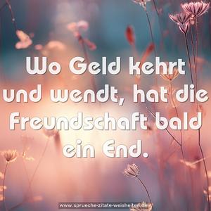 Wo Geld kehrt und wendt,
hat die Freundschaft bald ein End.