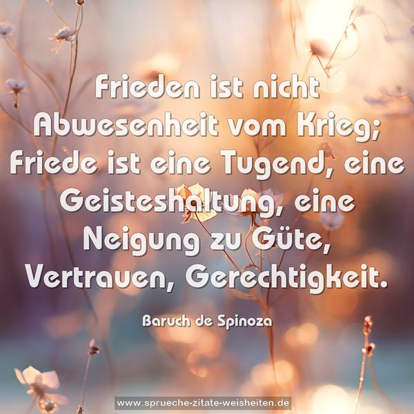 Frieden ist nicht Abwesenheit vom Krieg;
Friede ist eine Tugend, eine Geisteshaltung,
eine Neigung zu Güte, Vertrauen, Gerechtigkeit.