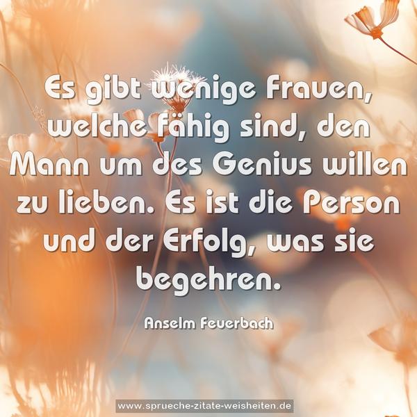 Es gibt wenige Frauen, welche fähig sind,
den Mann um des Genius willen zu lieben.
Es ist die Person und der Erfolg, was sie begehren.