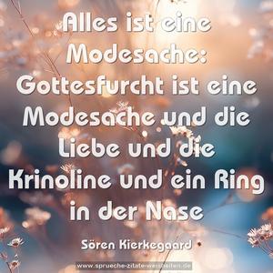 Alles ist eine Modesache:
Gottesfurcht ist eine Modesache und die Liebe
und die Krinoline und ein Ring in der Nase