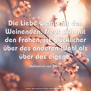 Die Liebe weint mit den Weinenden, 
freut sich mit den Frohen, 
ist glücklicher über des anderen Wohl als über das eigene.