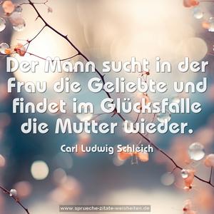 Der Mann sucht in der Frau die Geliebte
und findet im Glücksfalle die Mutter wieder.