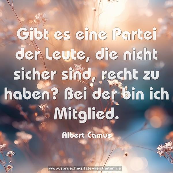 Gibt es eine Partei der Leute,
die nicht sicher sind, recht zu haben?
Bei der bin ich Mitglied.