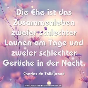 Die Ehe ist das Zusammenleben zweier schlechter Launen am Tage und zweier schlechter Gerüche in der Nacht. 