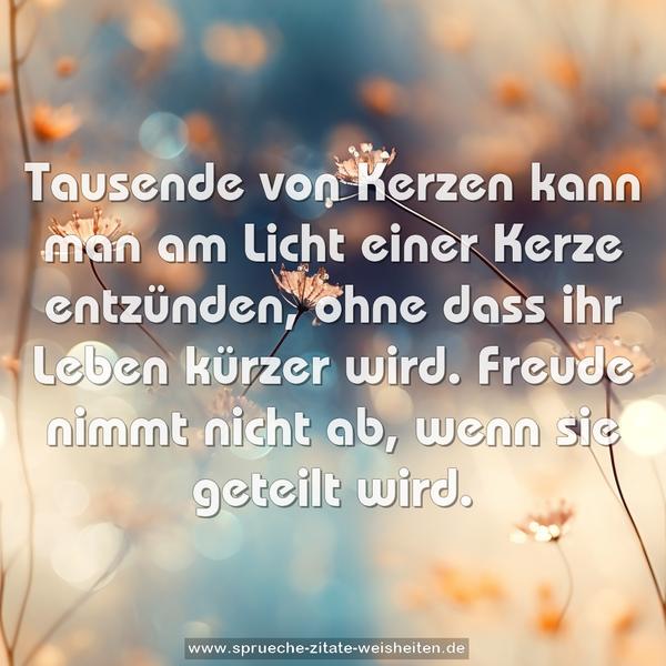 Tausende von Kerzen kann man am Licht
einer Kerze entzünden, ohne dass ihr Leben kürzer wird.
Freude nimmt nicht ab, wenn sie geteilt wird.
