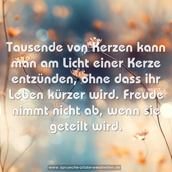 Tausende von Kerzen kann man am Licht
einer Kerze entzünden, ohne dass ihr Leben kürzer wird.
Freude nimmt nicht ab, wenn sie geteilt wird. 