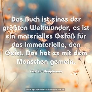 Das Buch ist eines der größten Weltwunder,
es ist ein materielles Gefäß für das Immaterielle, den Geist.
Das hat es mit dem Menschen gemein.