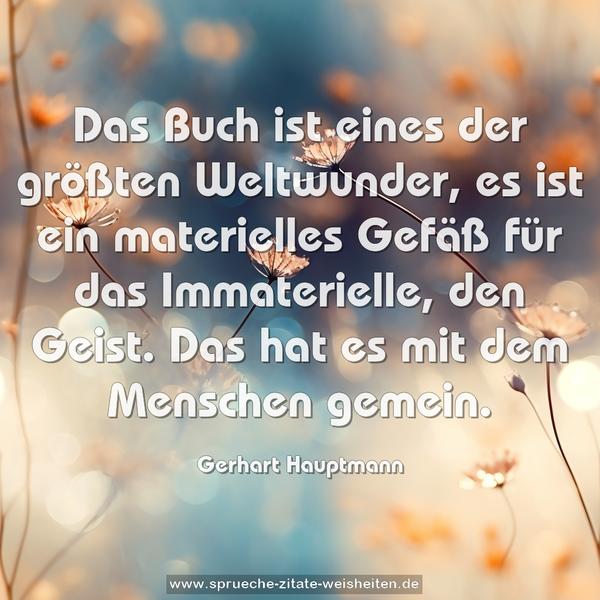 Das Buch ist eines der größten Weltwunder,
es ist ein materielles Gefäß für das Immaterielle, den Geist.
Das hat es mit dem Menschen gemein.