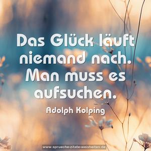 Das Glück läuft niemand nach.
Man muss es aufsuchen.
