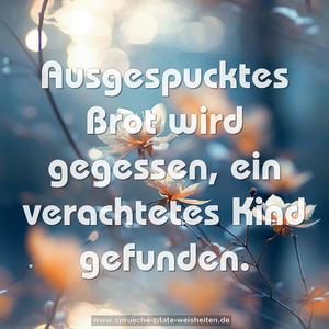 Ausgespucktes Brot wird gegessen,
ein verachtetes Kind gefunden.