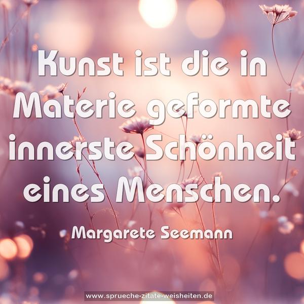 Kunst ist die in Materie geformte
innerste Schönheit eines Menschen.