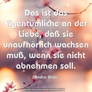 Das ist das Eigentümliche an der Liebe,
daß sie unaufhörlich wachsen muß,
wenn sie nicht abnehmen soll.