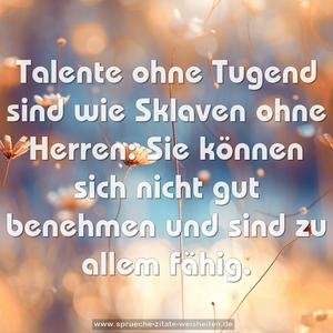 Talente ohne Tugend sind wie Sklaven ohne Herren:
Sie können sich nicht gut benehmen und sind zu allem fähig. 