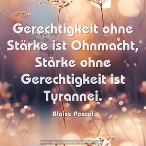 Gerechtigkeit ohne Stärke ist Ohnmacht,
Stärke ohne Gerechtigkeit ist Tyrannei. 