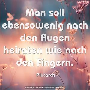 Man soll ebensowenig nach den Augen heiraten
wie nach den Fingern. 