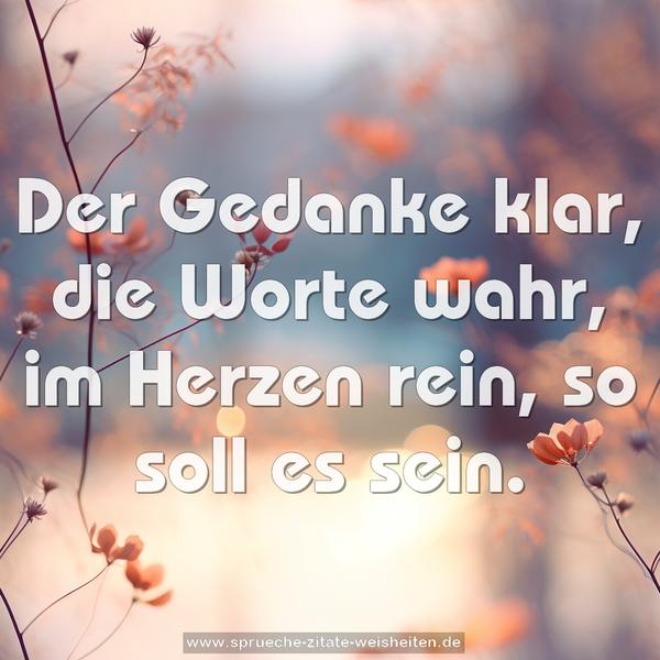 Der Gedanke klar,
die Worte wahr,
im Herzen rein,
so soll es sein.