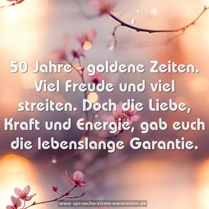 50 Jahre - goldene Zeiten.
Viel Freude und viel streiten.
Doch die Liebe, Kraft und Energie,
gab euch die lebenslange Garantie.