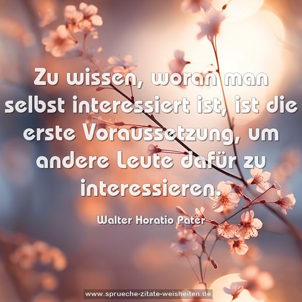Zu wissen, woran man selbst interessiert ist,
ist die erste Voraussetzung,
um andere Leute dafür zu interessieren.
