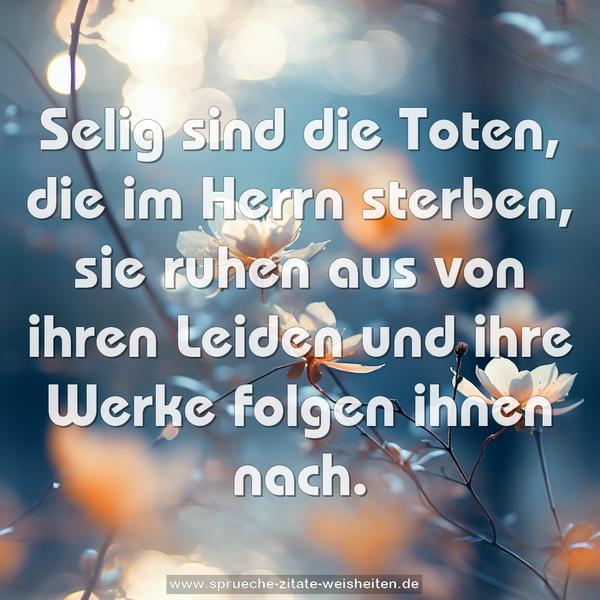 Selig sind die Toten,
die im Herrn sterben,
sie ruhen aus von ihren Leiden
und ihre Werke folgen ihnen nach.