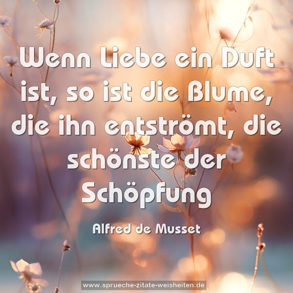 Wenn Liebe ein Duft ist,
so ist die Blume,
die ihn entströmt,
die schönste der Schöpfung