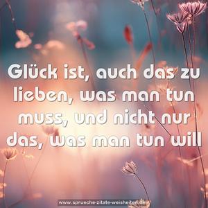 Glück ist, auch das zu lieben,
was man tun muss,
und nicht nur das,
was man tun will