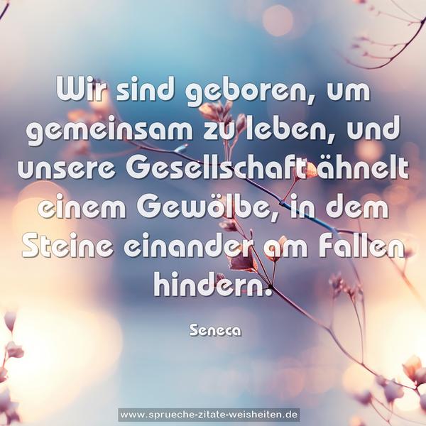 Wir sind geboren, um gemeinsam zu leben,
und unsere Gesellschaft ähnelt einem Gewölbe,
in dem Steine einander am Fallen hindern.