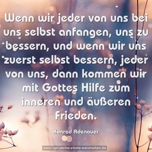 Wenn wir jeder von uns bei uns selbst anfangen,
uns zu bessern, und wenn wir uns zuerst selbst bessern,
jeder von uns, dann kommen wir mit Gottes Hilfe zum inneren und äußeren Frieden.