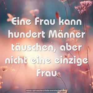 Eine Frau kann hundert Männer täuschen,
aber nicht eine einzige Frau